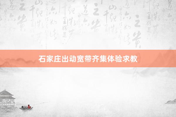 石家庄出动宽带齐集体验求教