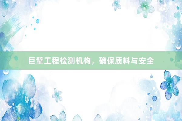 巨擘工程检测机构，确保质料与安全