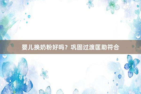 婴儿换奶粉好吗？巩固过渡匡助符合
